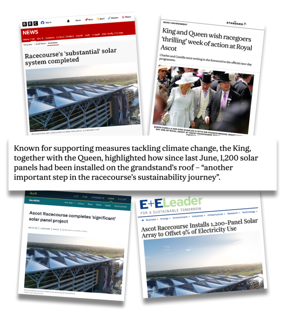 Various news articles from the Evening Standard, BBC, ITV and E=E Leader covering the substantial 1,200 panel solar system completed at Ascot Racecourse with Ortus Energy. Accompanied by a quote from the King, highlighting "another important step in the racecourse's sustainability journey"